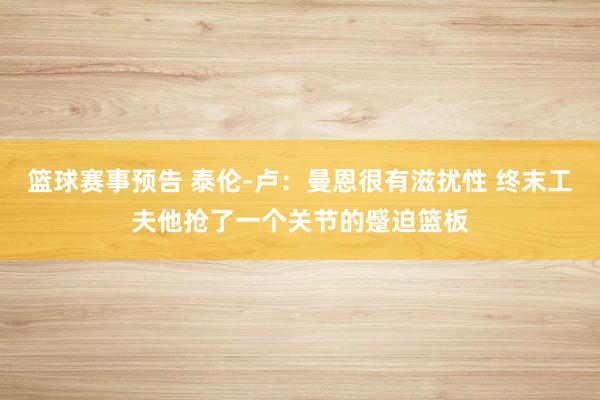 篮球赛事预告 泰伦-卢：曼恩很有滋扰性 终末工夫他抢了一个关节的蹙迫篮板