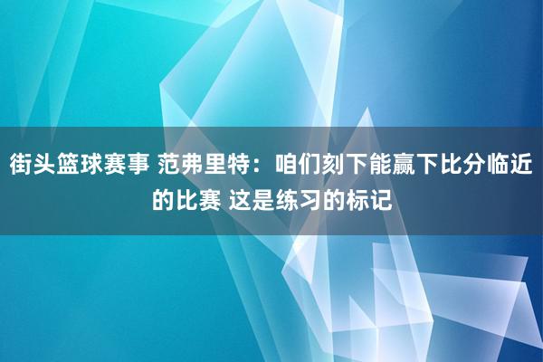 街头篮球赛事 范弗里特：咱们刻下能赢下比分临近的比赛 这是练习的标记