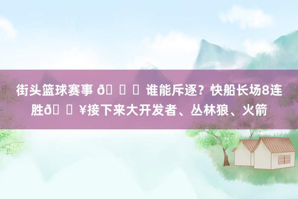 街头篮球赛事 😉谁能斥逐？快船长场8连胜🔥接下来大开发者、丛林狼、火箭