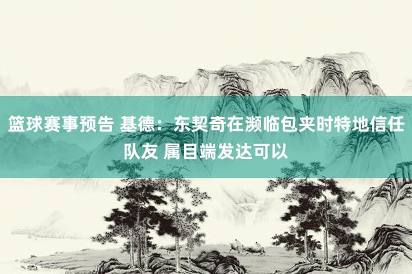 篮球赛事预告 基德：东契奇在濒临包夹时特地信任队友 属目端发达可以