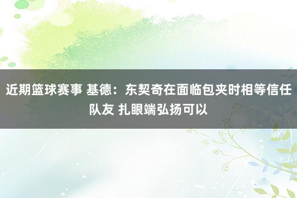 近期篮球赛事 基德：东契奇在面临包夹时相等信任队友 扎眼端弘扬可以