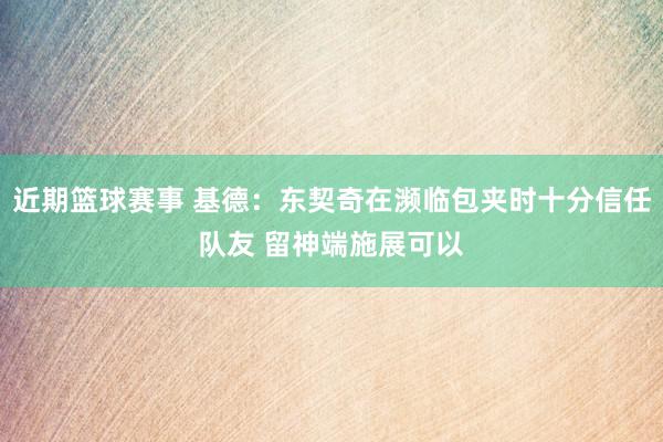 近期篮球赛事 基德：东契奇在濒临包夹时十分信任队友 留神端施展可以