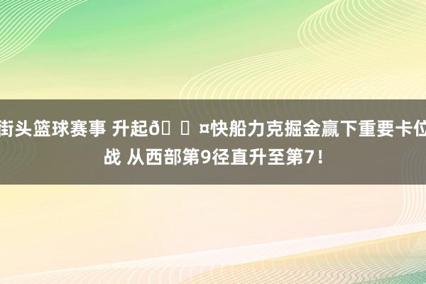 街头篮球赛事 升起😤快船力克掘金赢下重要卡位战 从西部第9径直升至第7！