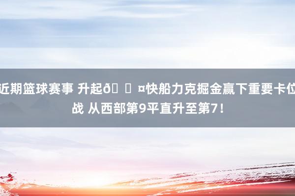 近期篮球赛事 升起😤快船力克掘金赢下重要卡位战 从西部第9平直升至第7！