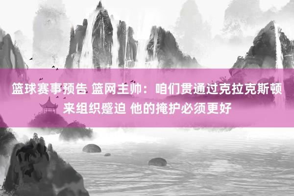 篮球赛事预告 篮网主帅：咱们贯通过克拉克斯顿来组织蹙迫 他的掩护必须更好