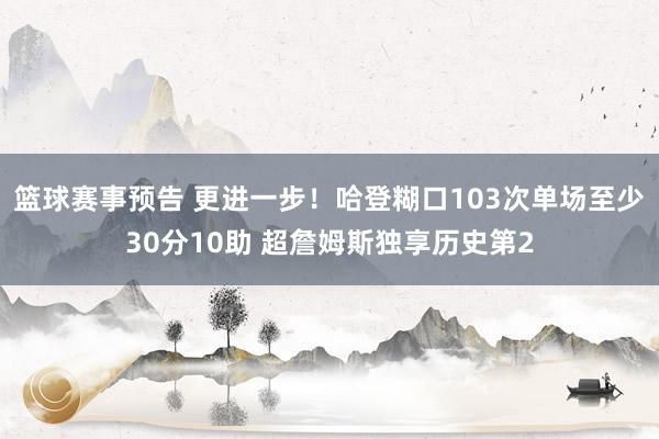 篮球赛事预告 更进一步！哈登糊口103次单场至少30分10助 超詹姆斯独享历史第2