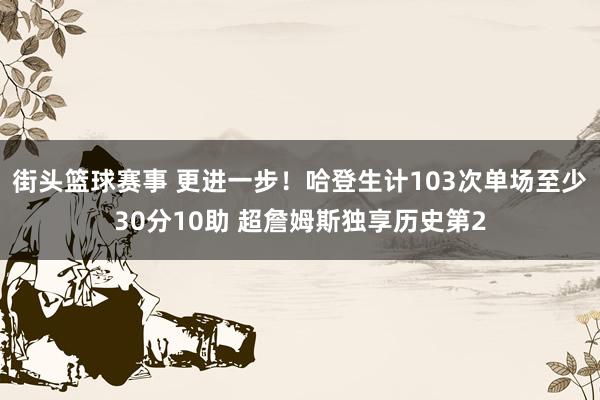 街头篮球赛事 更进一步！哈登生计103次单场至少30分10助 超詹姆斯独享历史第2