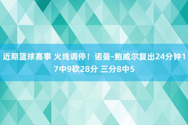 近期篮球赛事 火线调停！诺曼-鲍威尔复出24分钟17中9砍28分 三分8中5