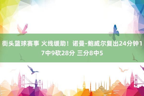 街头篮球赛事 火线缓助！诺曼-鲍威尔复出24分钟17中9砍28分 三分8中5