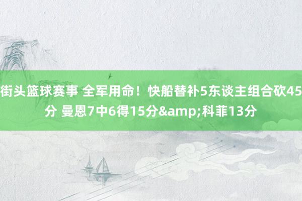 街头篮球赛事 全军用命！快船替补5东谈主组合砍45分 曼恩7中6得15分&科菲13分