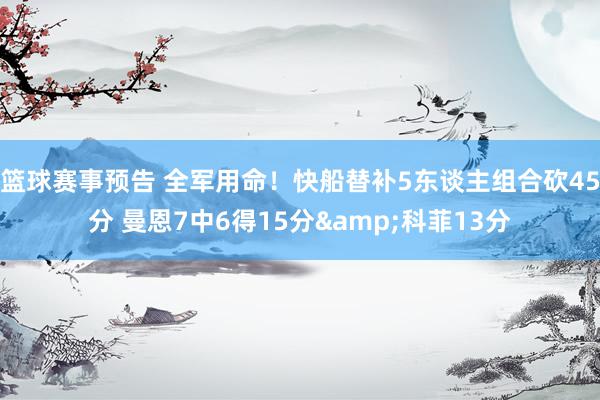 篮球赛事预告 全军用命！快船替补5东谈主组合砍45分 曼恩7中6得15分&科菲13分