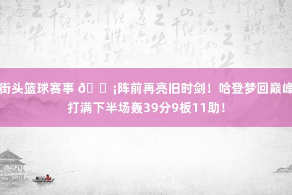 街头篮球赛事 🗡阵前再亮旧时剑！哈登梦回巅峰打满下半场轰39分9板11助！