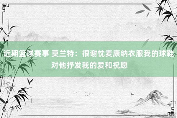 近期篮球赛事 莫兰特：很谢忱麦康纳衣服我的球鞋 对他抒发我的爱和祝愿