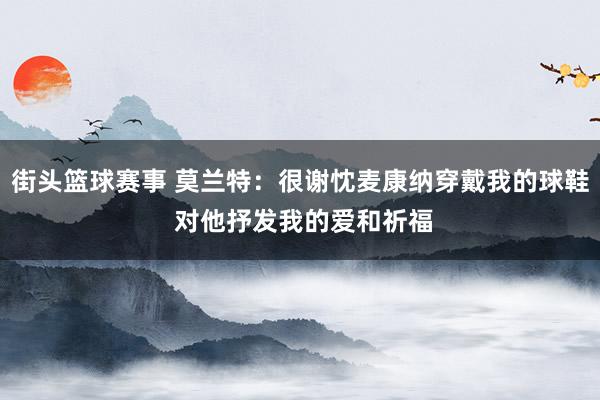 街头篮球赛事 莫兰特：很谢忱麦康纳穿戴我的球鞋 对他抒发我的爱和祈福