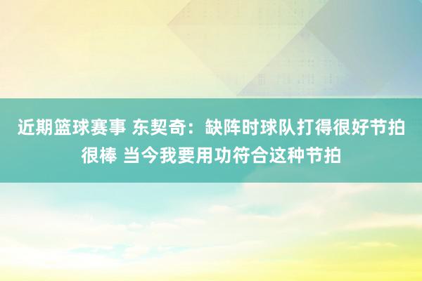 近期篮球赛事 东契奇：缺阵时球队打得很好节拍很棒 当今我要用功符合这种节拍