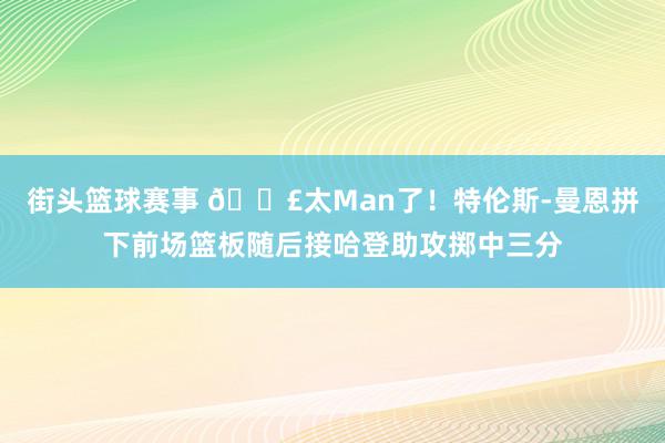 街头篮球赛事 💣太Man了！特伦斯-曼恩拼下前场篮板随后接哈登助攻掷中三分