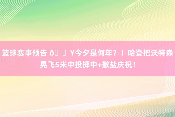 篮球赛事预告 💥今夕是何年？！哈登把沃特森晃飞5米中投掷中+撒盐庆祝！