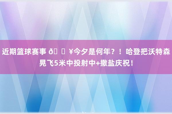 近期篮球赛事 💥今夕是何年？！哈登把沃特森晃飞5米中投射中+撒盐庆祝！