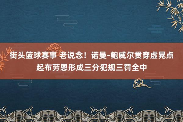 街头篮球赛事 老说念！诺曼-鲍威尔贯穿虚晃点起布劳恩形成三分犯规三罚全中