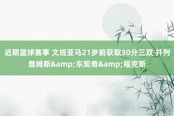 近期篮球赛事 文班亚马21岁前获取30分三双 并列詹姆斯&东契奇&福克斯