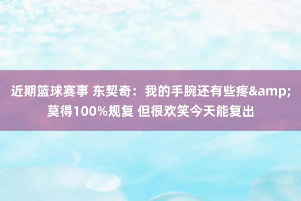 近期篮球赛事 东契奇：我的手腕还有些疼&莫得100%规复 但很欢笑今天能复出