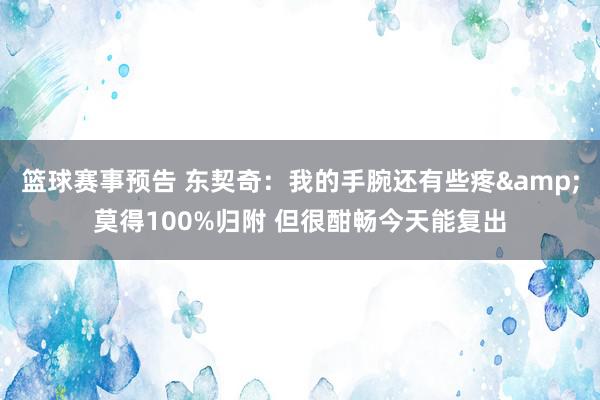 篮球赛事预告 东契奇：我的手腕还有些疼&莫得100%归附 但很酣畅今天能复出