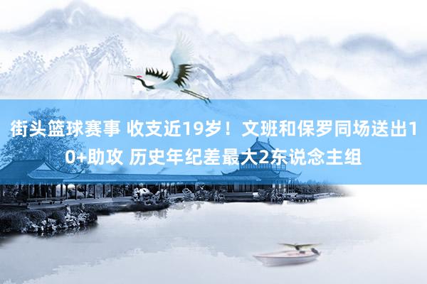 街头篮球赛事 收支近19岁！文班和保罗同场送出10+助攻 历史年纪差最大2东说念主组