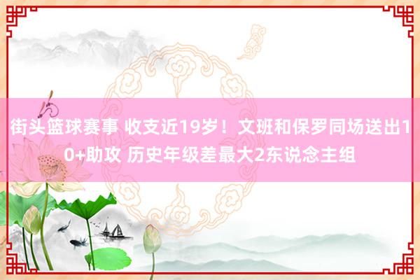 街头篮球赛事 收支近19岁！文班和保罗同场送出10+助攻 历史年级差最大2东说念主组