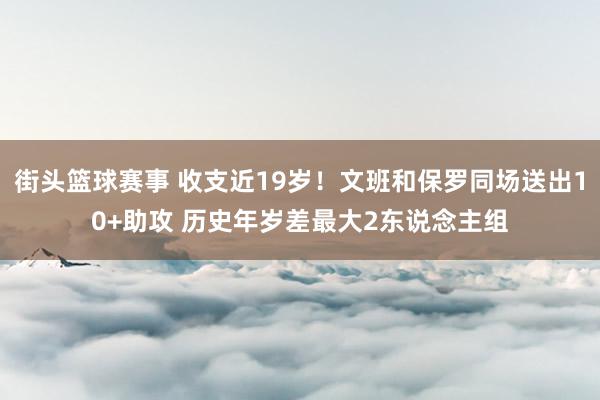 街头篮球赛事 收支近19岁！文班和保罗同场送出10+助攻 历史年岁差最大2东说念主组