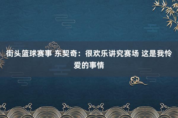 街头篮球赛事 东契奇：很欢乐讲究赛场 这是我怜爱的事情