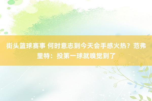 街头篮球赛事 何时意志到今天会手感火热？范弗里特：投第一球就嗅觉到了