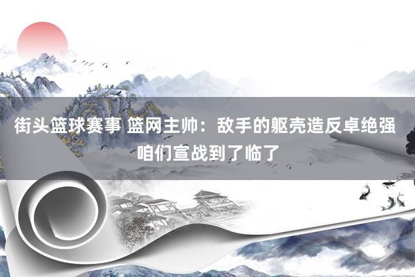 街头篮球赛事 篮网主帅：敌手的躯壳造反卓绝强 咱们宣战到了临了