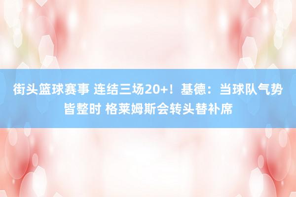 街头篮球赛事 连结三场20+！基德：当球队气势皆整时 格莱姆斯会转头替补席