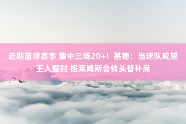 近期篮球赛事 集中三场20+！基德：当球队威望王人整时 格莱姆斯会转头替补席