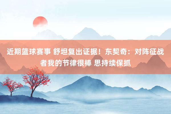 近期篮球赛事 舒坦复出证据！东契奇：对阵征战者我的节律很棒 思持续保抓