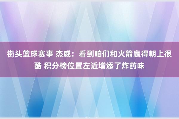 街头篮球赛事 杰威：看到咱们和火箭赢得朝上很酷 积分榜位置左近增添了炸药味