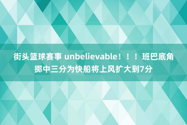 街头篮球赛事 unbelievable！！！班巴底角掷中三分为快船将上风扩大到7分