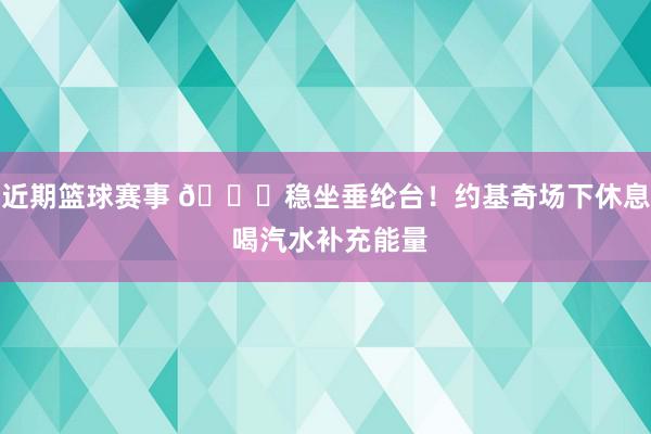 近期篮球赛事 😂稳坐垂纶台！约基奇场下休息 喝汽水补充能量