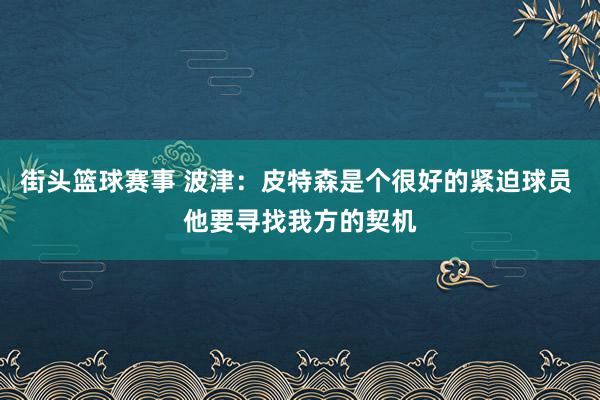 街头篮球赛事 波津：皮特森是个很好的紧迫球员 他要寻找我方的契机