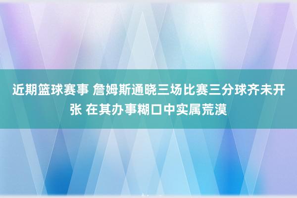 近期篮球赛事 詹姆斯通晓三场比赛三分球齐未开张 在其办事糊口中实属荒漠