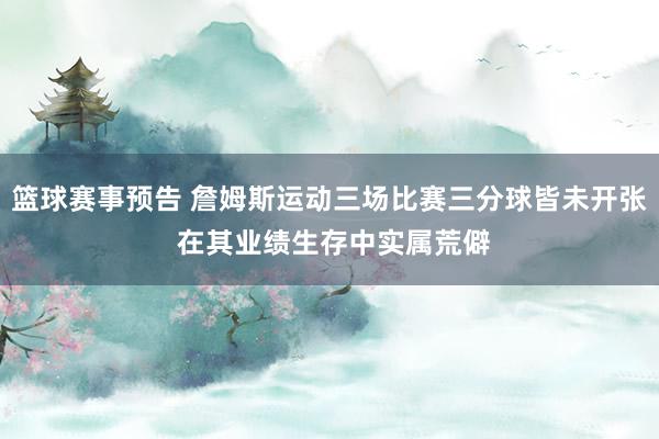 篮球赛事预告 詹姆斯运动三场比赛三分球皆未开张 在其业绩生存中实属荒僻