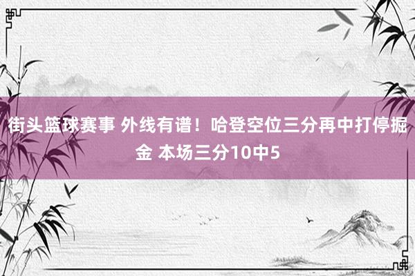 街头篮球赛事 外线有谱！哈登空位三分再中打停掘金 本场三分10中5