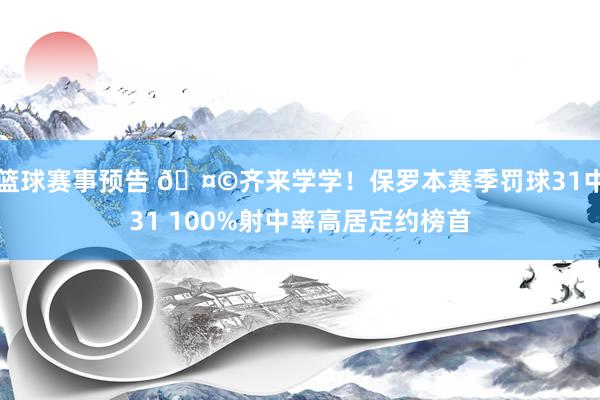 篮球赛事预告 🤩齐来学学！保罗本赛季罚球31中31 100%射中率高居定约榜首