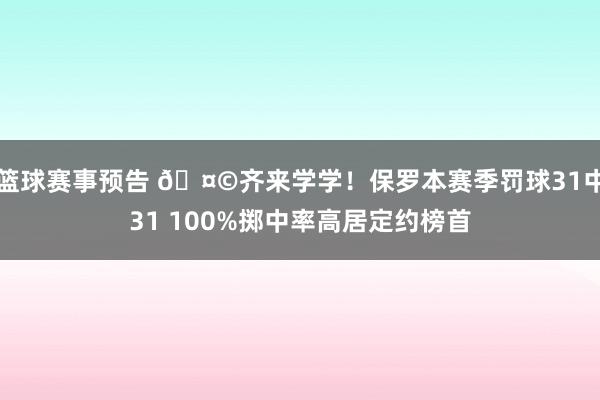 篮球赛事预告 🤩齐来学学！保罗本赛季罚球31中31 100%掷中率高居定约榜首