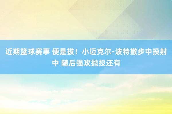 近期篮球赛事 便是拔！小迈克尔-波特撤步中投射中 随后强攻抛投还有