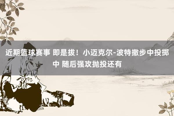 近期篮球赛事 即是拔！小迈克尔-波特撤步中投掷中 随后强攻抛投还有