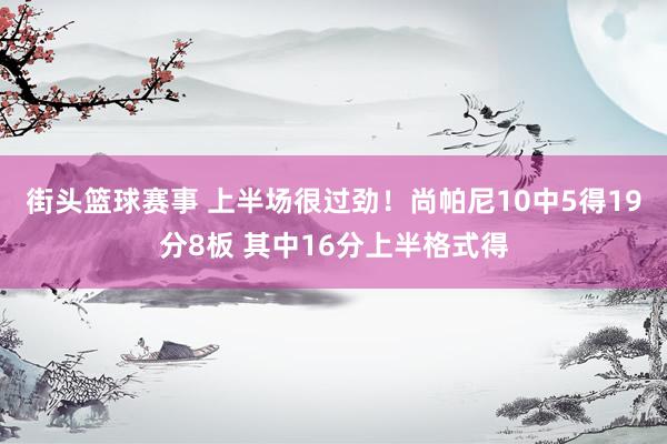 街头篮球赛事 上半场很过劲！尚帕尼10中5得19分8板 其中16分上半格式得