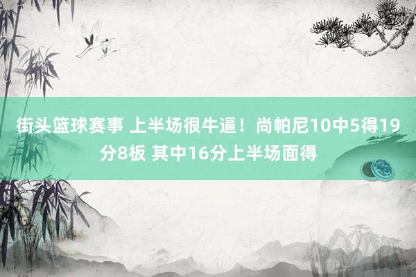 街头篮球赛事 上半场很牛逼！尚帕尼10中5得19分8板 其中16分上半场面得