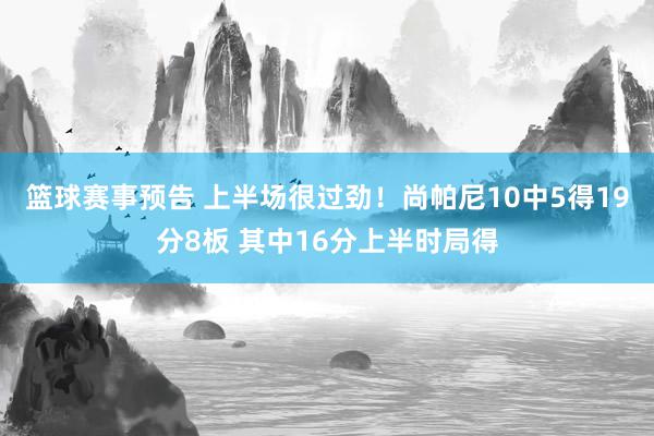 篮球赛事预告 上半场很过劲！尚帕尼10中5得19分8板 其中16分上半时局得