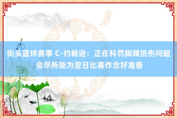 街头篮球赛事 C-约翰逊：正在科罚脚踝扭伤问题 会尽所能为翌日比赛作念好准备